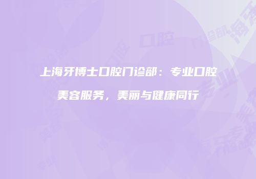 上海牙博士口腔门诊部：专业口腔美容服务，美丽与健康同行