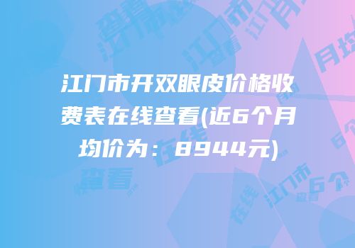 江门市开双眼皮价格收费表在线查看(近6个月均价为：8944元)