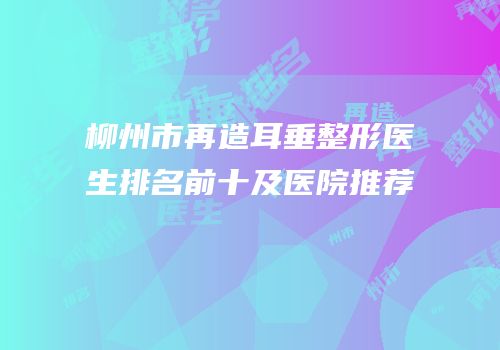 柳州市再造耳垂整形医生排名前十及医院推荐