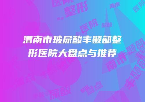 渭南市玻尿酸丰颞部整形医院大盘点与推荐