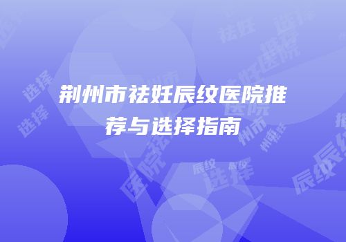 荆州市祛妊辰纹医院推荐与选择指南
