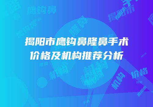 揭阳市鹰钩鼻隆鼻手术价格及机构推荐分析