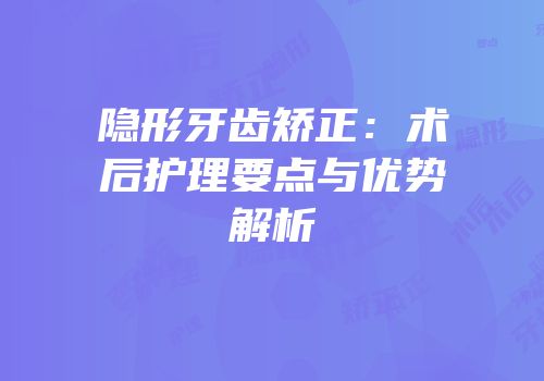 隐形牙齿矫正：术后护理要点与优势解析