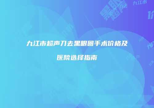 九江市超声刀去黑眼圈手术价格及医院选择指南