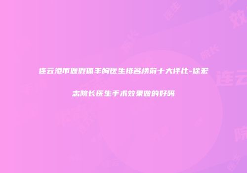 连云港市做假体丰胸医生排名榜前十大评比-徐宏志院长医生手术效果做的好吗