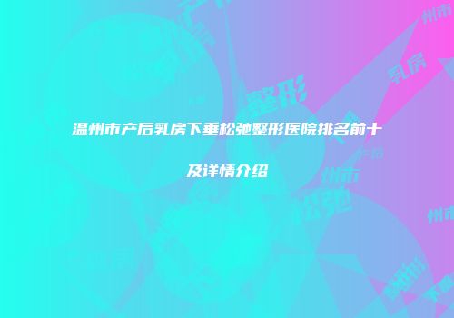 温州市产后乳房下垂松弛整形医院排名前十及详情介绍