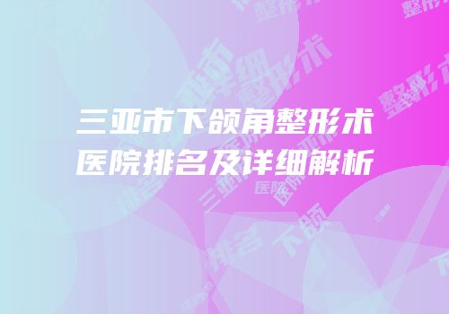 三亚市下颌角整形术医院排名及详细解析