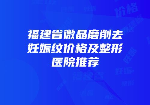 福建省微晶磨削去妊娠纹价格及整形医院推荐