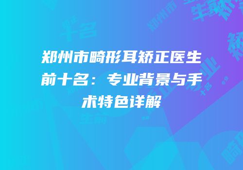 郑州市畸形耳矫正医生前十名：专业背景与手术特色详解