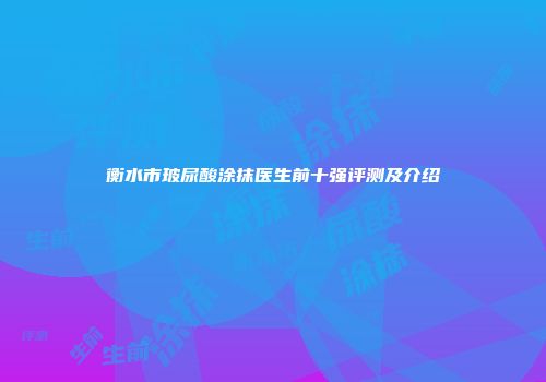 衡水市玻尿酸涂抹医生前十强评测及介绍