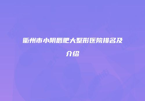 衢州市小阴唇肥大整形医院排名及介绍
