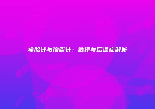 瘦脸针与溶脂针：选择与后遗症解析