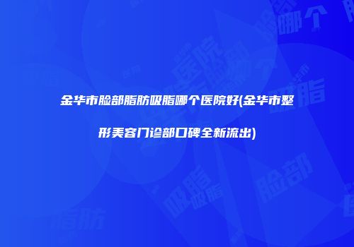 金华市脸部脂肪吸脂哪个医院好(金华市整形美容门诊部口碑全新流出)