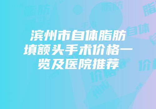 滨州市自体脂肪填额头手术价格一览及医院推荐