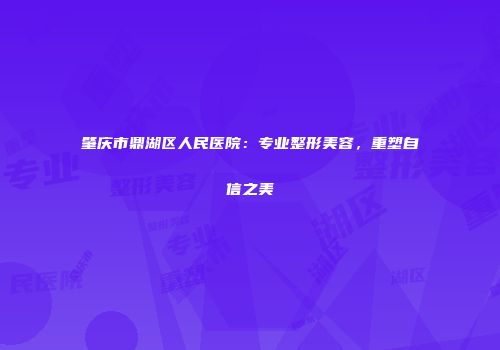 肇庆市鼎湖区人民医院：专业整形美容，重塑自信之美