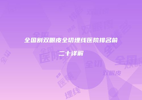 全国割双眼皮全切埋线医院排名前二十详解