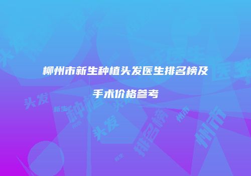 柳州市新生种植头发医生排名榜及手术价格参考