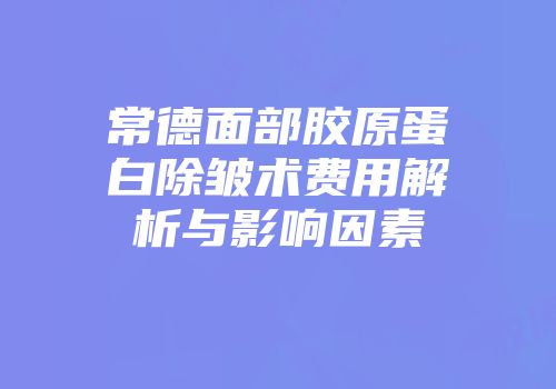 常德面部胶原蛋白除皱术费用解析与影响因素