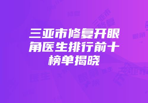 三亚市修复开眼角医生排行前十榜单揭晓