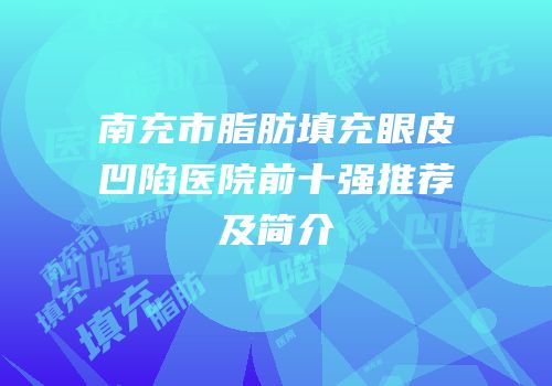 南充市脂肪填充眼皮凹陷医院前十强推荐及简介
