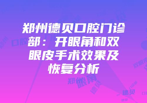 郑州德贝口腔门诊部：开眼角和双眼皮手术效果及恢复分析