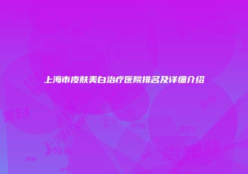 上海市皮肤美白治疗医院排名及详细介绍