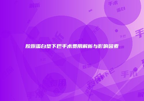 胶原蛋白垫下巴手术费用解析与影响因素