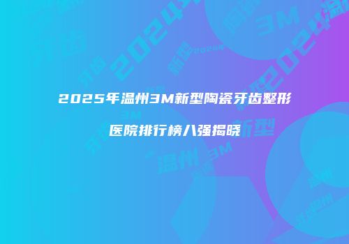 2025年温州3M新型陶瓷牙齿整形医院排行榜八强揭晓