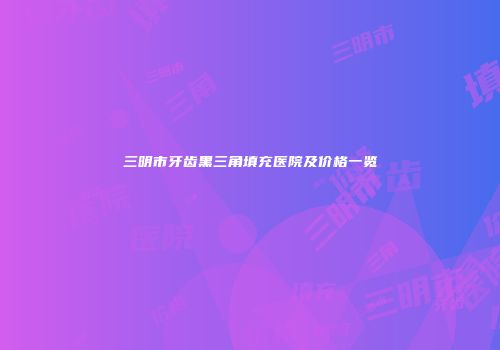 三明市牙齿黑三角填充医院及价格一览