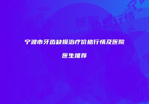 宁波市牙齿缺损治疗价格行情及医院医生推荐