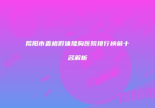揭阳市麦格假体隆胸医院排行榜前十名解析