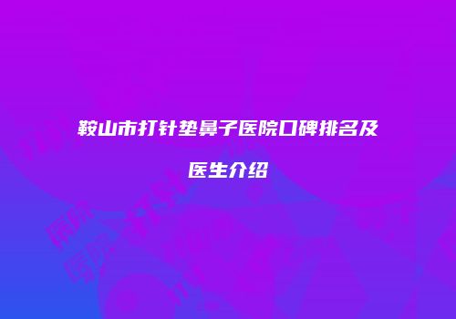 鞍山市打针垫鼻子医院口碑排名及医生介绍