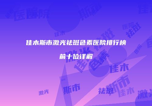 佳木斯市激光祛斑色素医院排行榜前十位详解