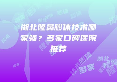 湖北隆鼻膨体技术哪家强？多家口碑医院推荐