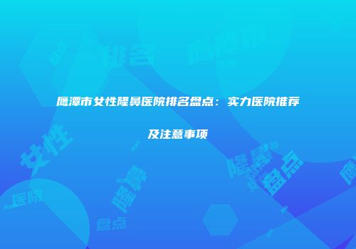 鹰潭市女性隆鼻医院排名盘点：实力医院推荐及注意事项