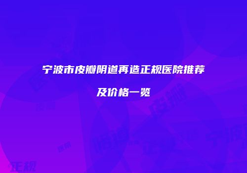 宁波市皮瓣阴道再造正规医院推荐及价格一览
