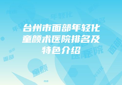 台州市面部年轻化童颜术医院排名及特色介绍