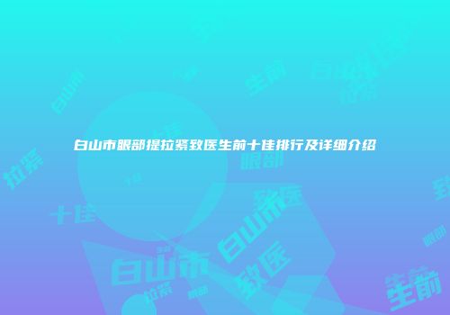 白山市眼部提拉紧致医生前十佳排行及详细介绍