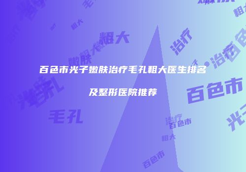 百色市光子嫩肤治疗毛孔粗大医生排名及整形医院推荐