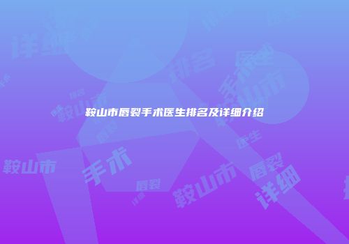 鞍山市唇裂手术医生排名及详细介绍