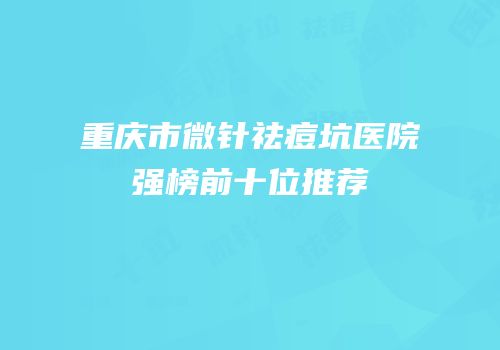 重庆市微针祛痘坑医院强榜前十位推荐