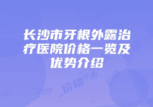 长沙市牙根外露治疗医院价格一览及优势介绍