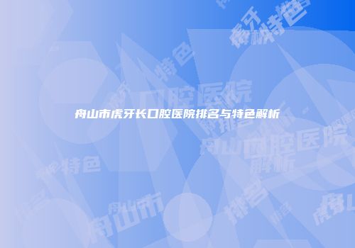 舟山市虎牙长口腔医院排名与特色解析