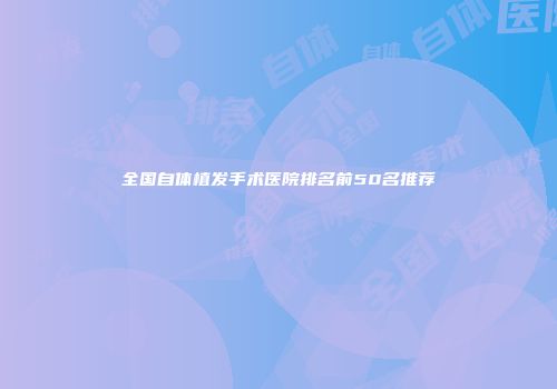 全国自体植发手术医院排名前50名推荐