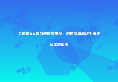 全国前50佳口碑医院推荐：自体脂肪移植手术美丽之旅指南