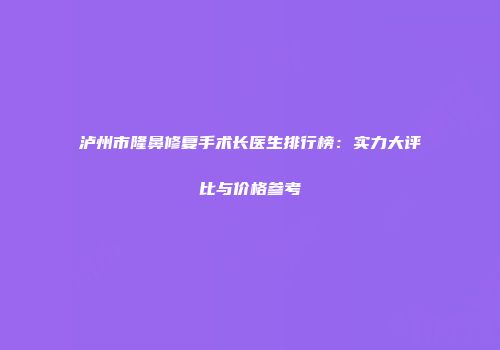 泸州市隆鼻修复手术长医生排行榜：实力大评比与价格参考
