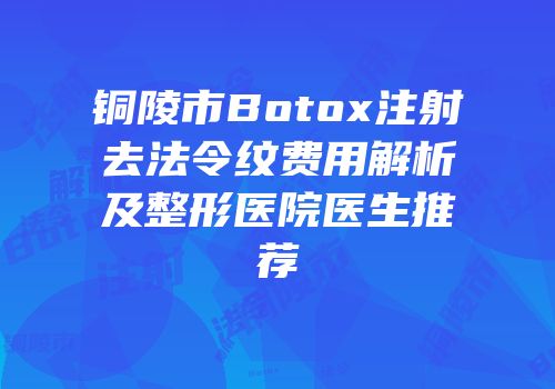 铜陵市Botox注射去法令纹费用解析及整形医院医生推荐