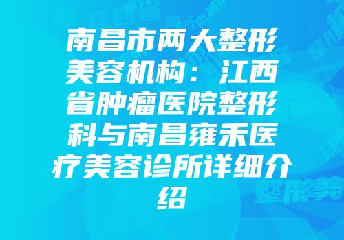 南昌市两大整形美容机构：江西省肿瘤医院整形科与南昌雍禾医疗美容诊所详细介绍