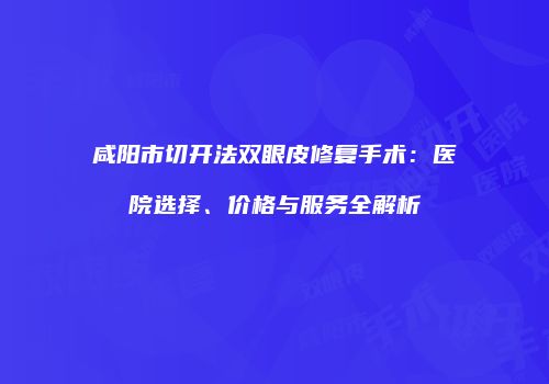 咸阳市切开法双眼皮修复手术：医院选择、价格与服务全解析