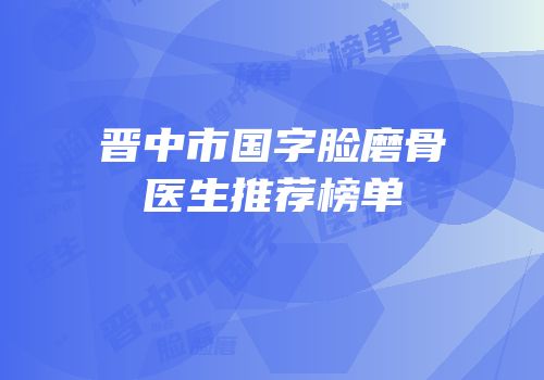 晋中市国字脸磨骨医生推荐榜单